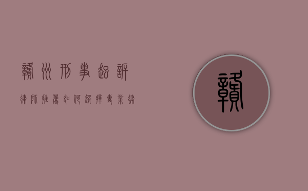 赣州刑事起诉律师推荐,如何选择专业律师保障您的权益 赣州刑事起诉律师推荐,如何选择专业律师保障您的权益