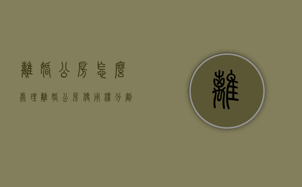 离婚公房怎么处理（离婚公房使用权分割）