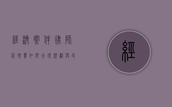 经济案件律师代理费，如何合理规划与支付？