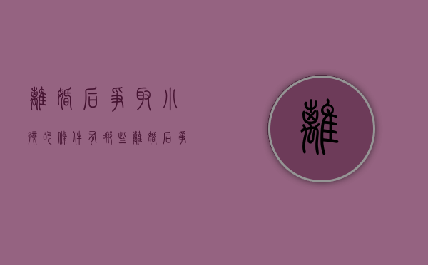 离婚后争取小孩的条件有哪些（离婚后争夺孩子抚养权）