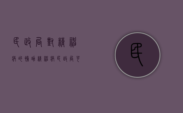 民政局对精神病的补助（精神病民政局可以免费医疗吗）