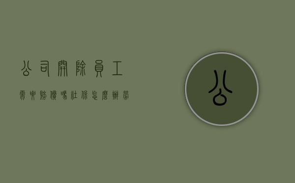 公司开除员工需要赔偿吗,社保怎么办（劳动法律咨询免费）