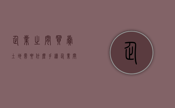 企业之间买卖土地需要什么手续（企业间土地转让需交哪些税费）