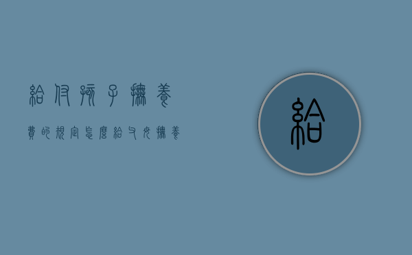 给付孩子抚养费的规定（怎么给父母抚养费）