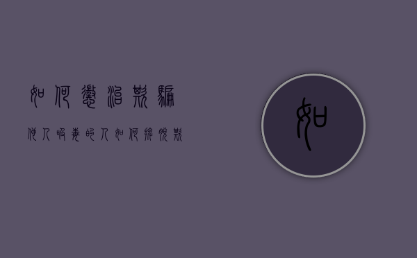 如何惩治欺骗他人吸毒的人（如何摆脱欺骗）
