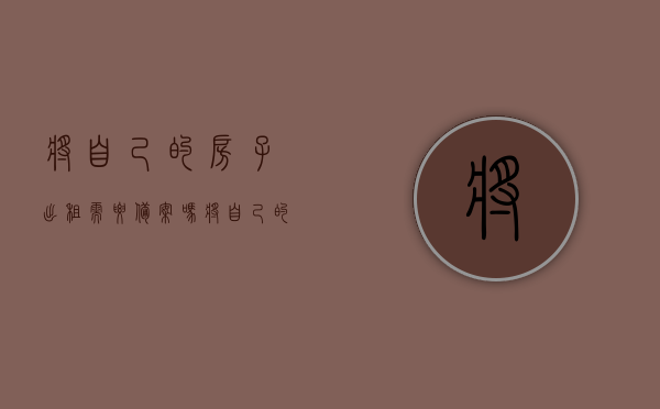 将自己的房子出租需要备案吗（将自己的房子出租需要备案吗合法吗）