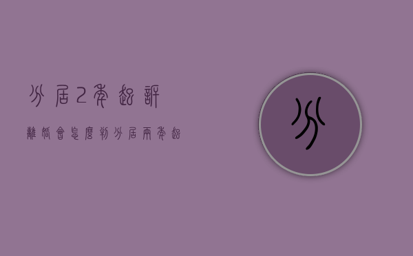 分居2年起诉离婚会怎么判(分居两年起诉离婚需要什么证据) 分居2年起诉离婚会怎么判(分居两年起诉离婚需要什么证据)