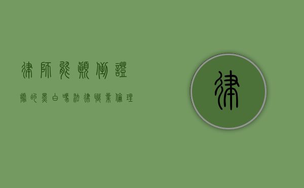 律师能颠倒证据的黑白吗？法律职业伦理与证据真实性的探讨