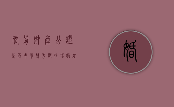 婚前财产公证是否要求双方都在场（婚前财产公证需要双方在场吗）