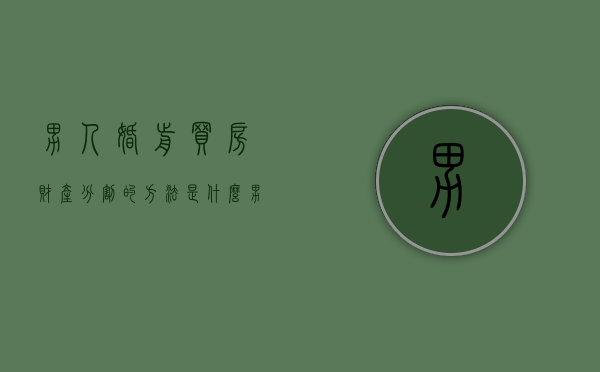 男人婚前买房财产分割的方法是什么？（男生婚前买房属于个人财产吗）