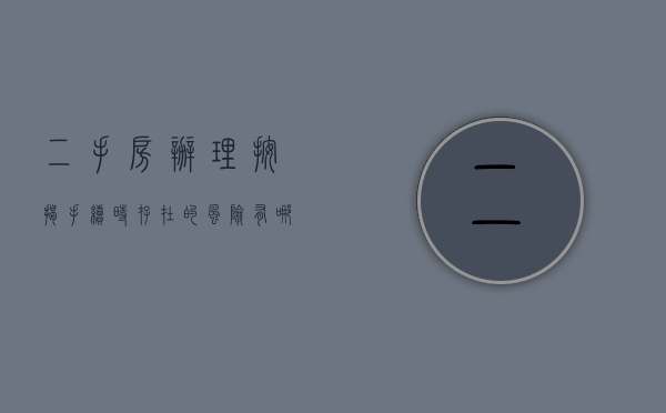 二手房办理按揭手续时存在的风险有哪些（二手房办理按揭手续时存在的风险有哪些）