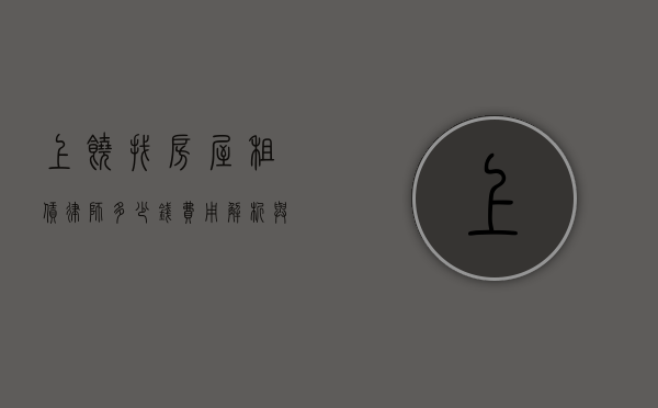 上饶找房屋租赁律师多少钱？费用解析与选择指南