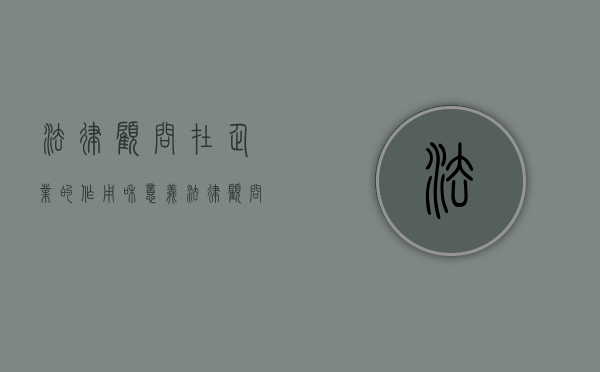 法律顾问在企业的作用和意义（法律顾问在企业的作用有哪些）