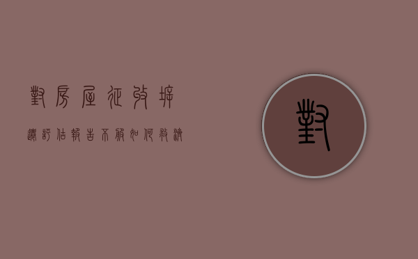 对房屋征收拆迁评估报告不服,如何救济（对房屋征收拆迁评估报告不服,如何救济他人）