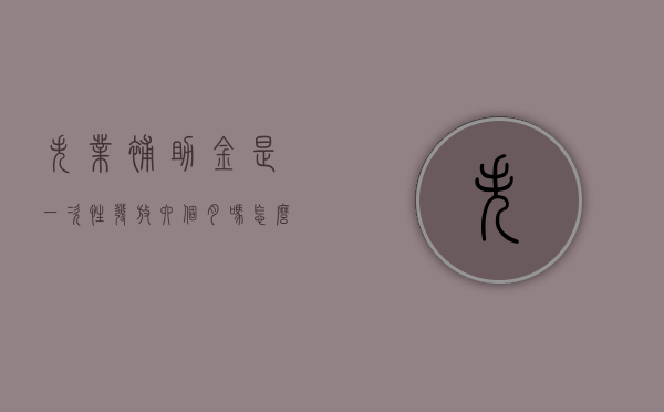 失业补助金是一次性发放六个月吗怎么领（失业补助金是一次性发放六个月吗知乎）