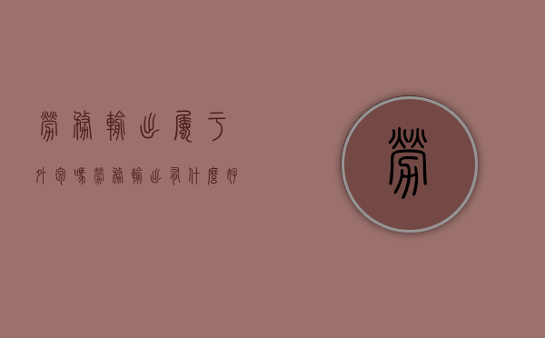劳务输出属于外包吗（劳务输出有什么好处?）