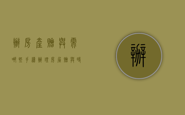 办房产赠与需哪些手续（办理房屋赠与时需提供的材料）