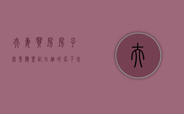 夫妻买房,房子究竟应登记在谁的名下（夫妻买楼房房产证写谁的好）