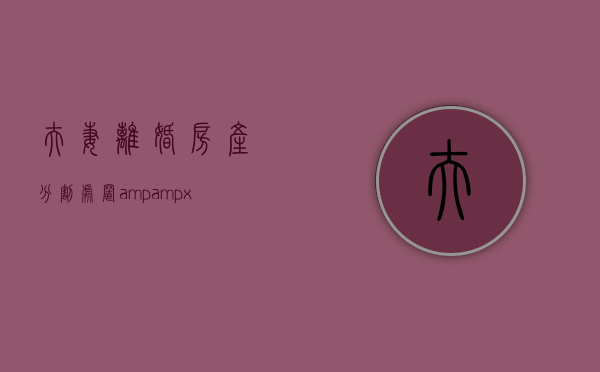 夫妻离婚房产分割处置&amp;#x3000;正确处理产权变更涉税问题（夫妻离婚房产分割费用）