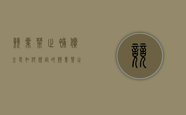竞业禁止补偿金是如何规定的（竞业禁止协议补偿金是多少个月）