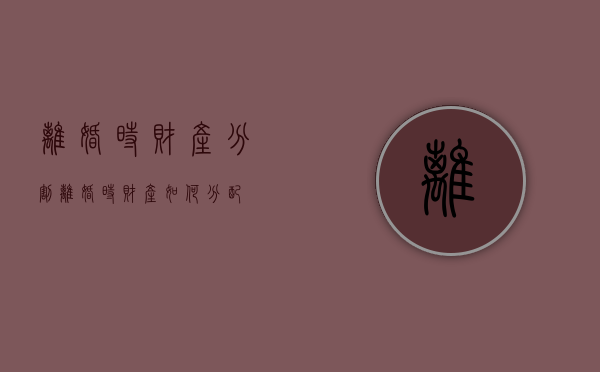 离婚时财产分割（离婚时财产如何分配?）