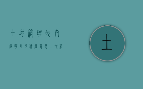 土地管理的内容体系是什么意思（土地管理的内容体系是什么样的）