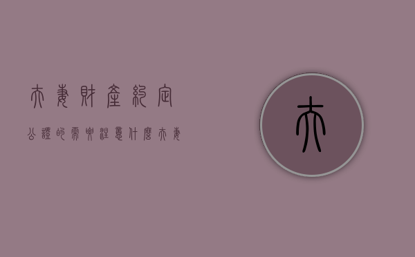 夫妻财产约定公证的需要注意什么（夫妻财产约定公证在哪里公证）