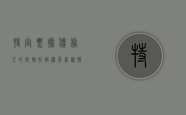 特定票据债务人的对物抗辩权有几种情形（对债务人的特定财产享有担保权是什么意思）
