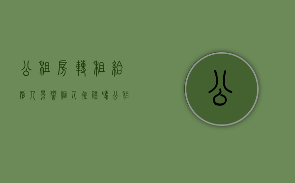 公租房转租给别人影响个人征信吗（公租房转租罚款多少）