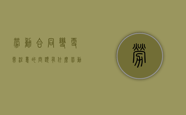 劳动合同变更需注意的问题有什么（劳动合同变更的处理原则）