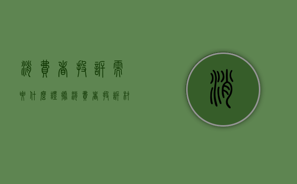 消费者投诉需要什么证据（消费者投诉材料）