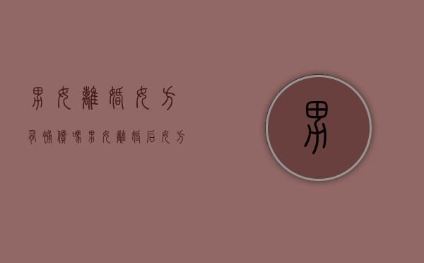 男女离婚女方有补偿吗？（男女离婚后女方能向男方要什么补偿）
