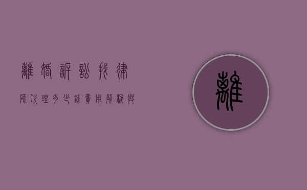 离婚诉讼找律师代理多少钱？费用解析与选择指南