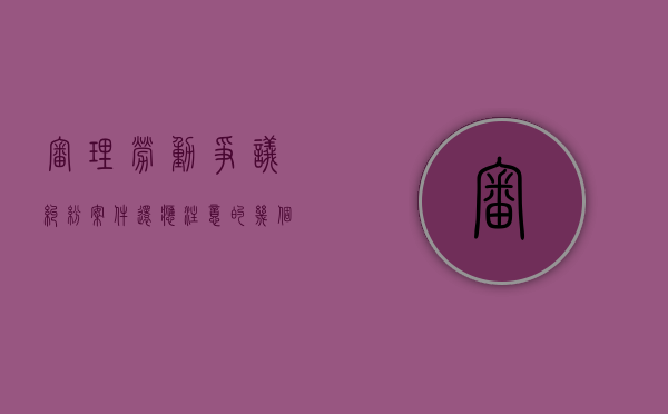 审理劳动争议纠纷案件还应注意的几个问题（如何审理劳动合同纠纷案）