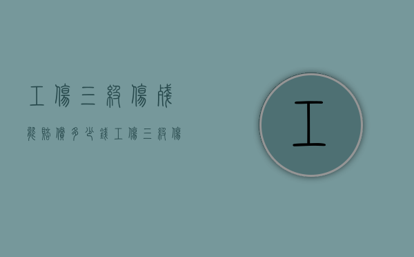 工伤三级伤残能赔偿多少钱（工伤三级伤残待遇）