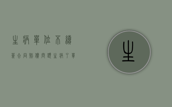 生病单位不续签合同赔偿问题（生病了单位不再续签合同咋办）