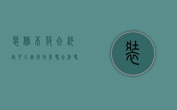 装修不符合约定可以拒绝收房吗合法吗（装修不符合约定可以拒绝收房吗怎么办）