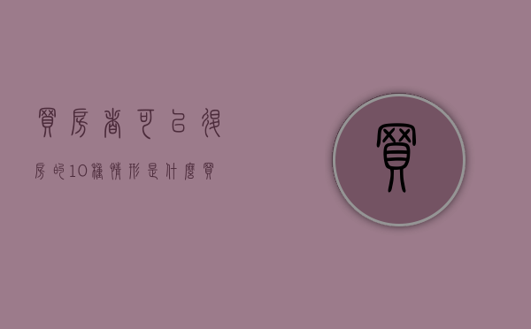 买房者可以退房的10种情形是什么（买房退房条件是什么呢）