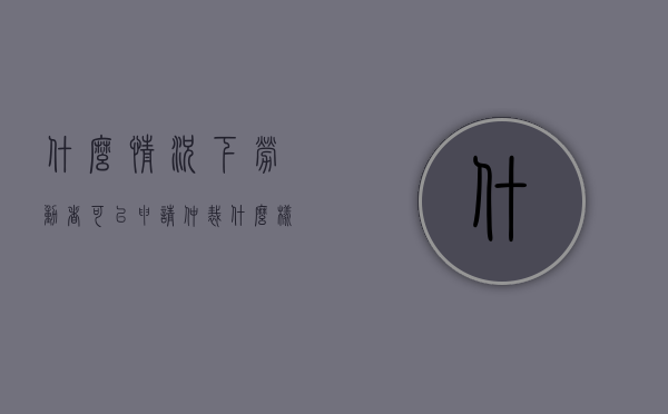 什么情况下劳动者可以申请仲裁（什么样的情况下可以申请劳动仲裁以及赔付）