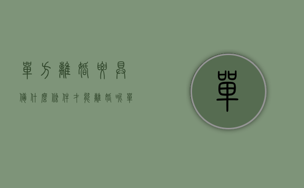 单方离婚要具备什么条件才能离婚呢（单方离婚需要什么条件，单方离婚的条件是什么）