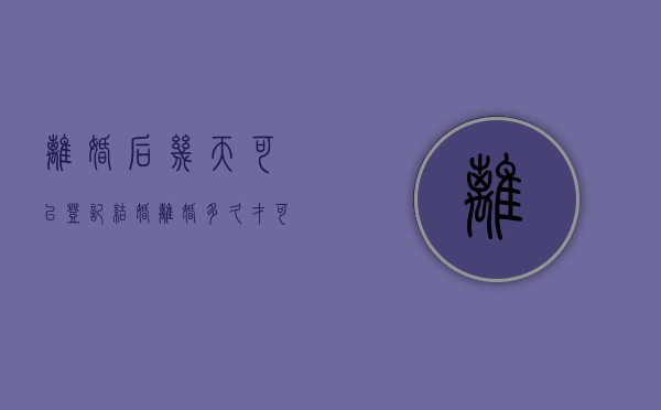 离婚后几天可以登记结婚（离婚多久才可以再办结婚证）