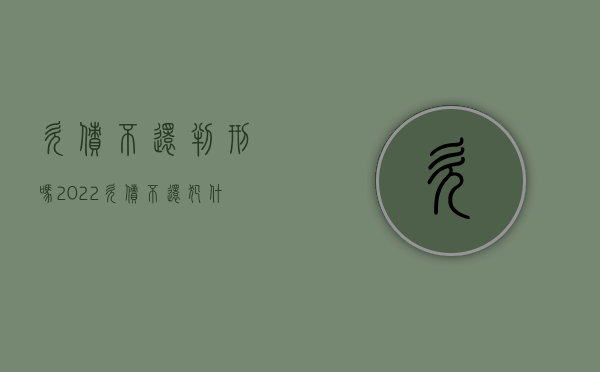 欠债不还判刑吗2022（欠债不还犯什么罪）