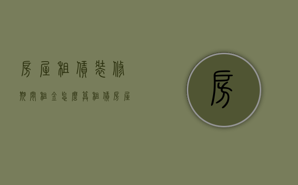 房屋租赁装修期间租金怎么算（租赁房屋装修后归谁）