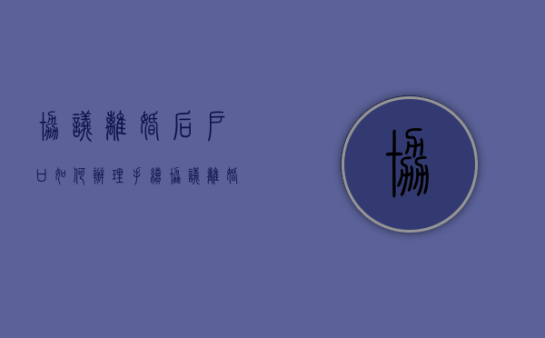协议离婚后户口如何办理手续（协议离婚户口所在地办理吗）