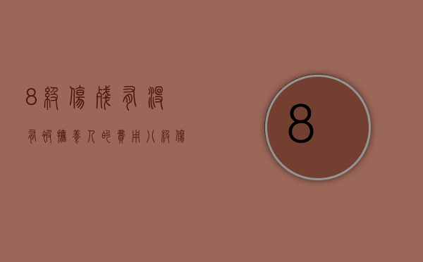 8级伤残有没有被抚养人的费用（八级伤残被扶养人生活费怎么主张？）