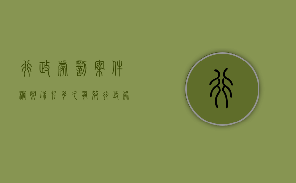 行政处罚案件档案保存多久有效（行政处罚案件档案保存多久失效）