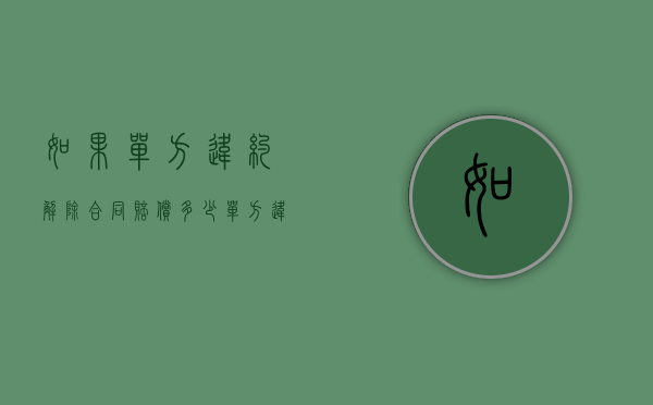 如果单方违约解除合同赔偿多少？（单方违约解除劳动合同赔偿按几倍）