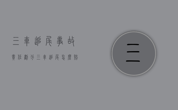 三车追尾事故责任划分（三车追尾怎么赔偿）