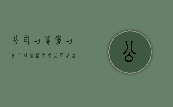 公司店铺撤店,员工有赔偿金吗（公司店铺撤店,员工有赔偿金吗?）