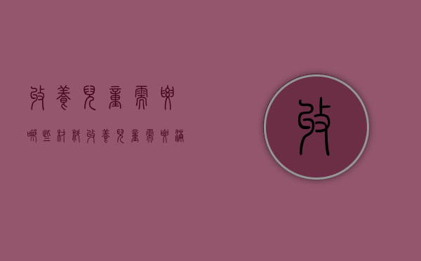 收养儿童需要哪些材料（收养儿童需要满足的年龄条件）
